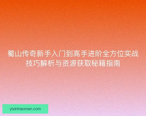 蜀山传奇新手入门到高手进阶全方位实战技巧解析与资源获取秘籍指南