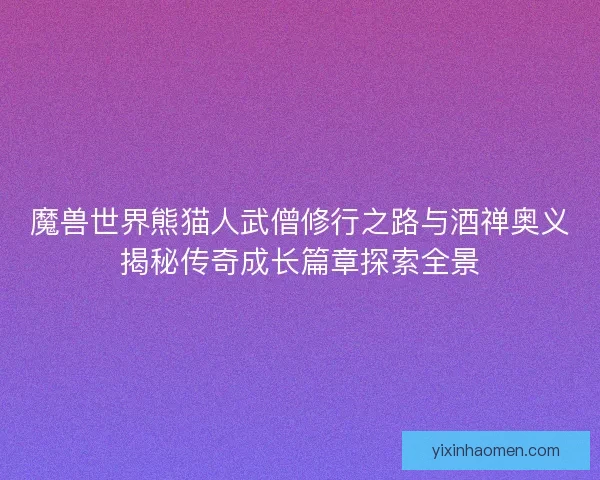 魔兽世界熊猫人武僧修行之路与酒禅奥义揭秘传奇成长篇章探索全景