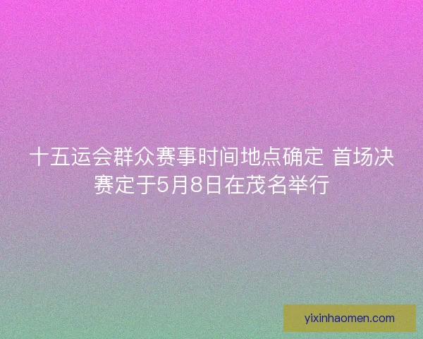 十五运会群众赛事时间地点确定 首场决赛定于5月8日在茂名举行