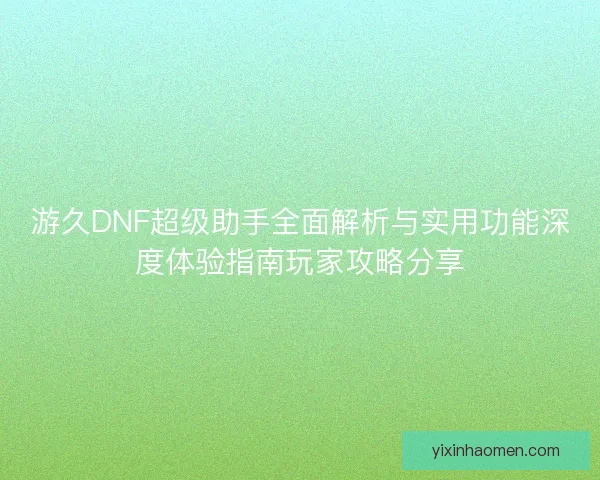 游久DNF超级助手全面解析与实用功能深度体验指南玩家攻略分享