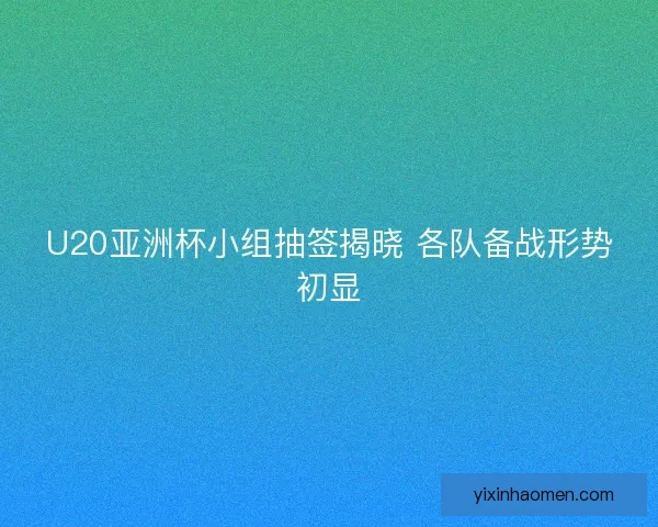 U20亚洲杯小组抽签揭晓 各队备战形势初显